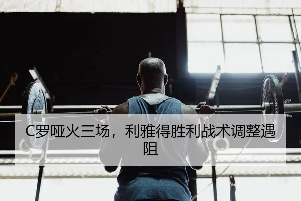 C罗哑火三场，利雅得胜利战术调整遇阻